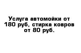 Услуга автомойки от 180 руб, стирка ковров от 80 руб.